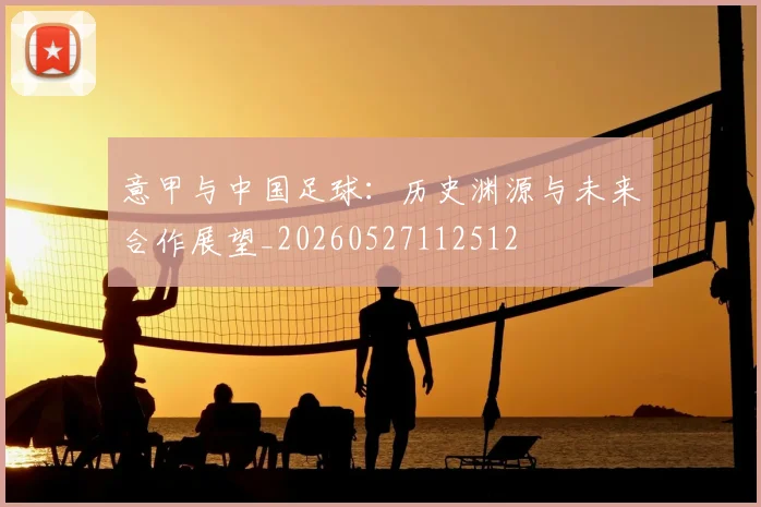 意甲与中国足球:历史渊源与未来合作展望_20260527112512