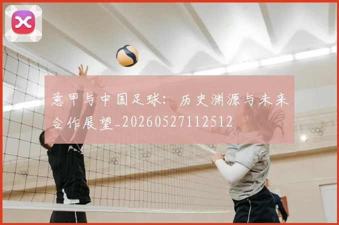 意甲与中国足球:历史渊源与未来合作展望_20260527112512